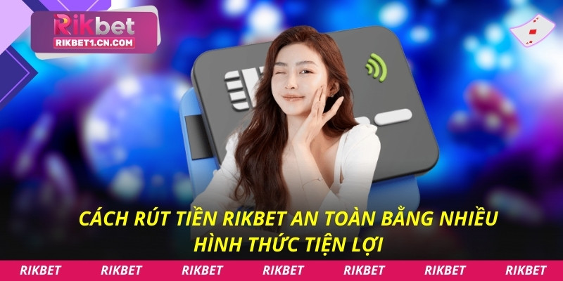 Cách rút tiền Rikbet an toàn bằng nhiều hình thức tiện lợi