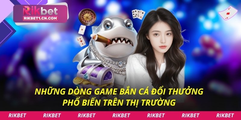 Những dòng game bắn cá đổi thưởng phổ biến trên thị trường